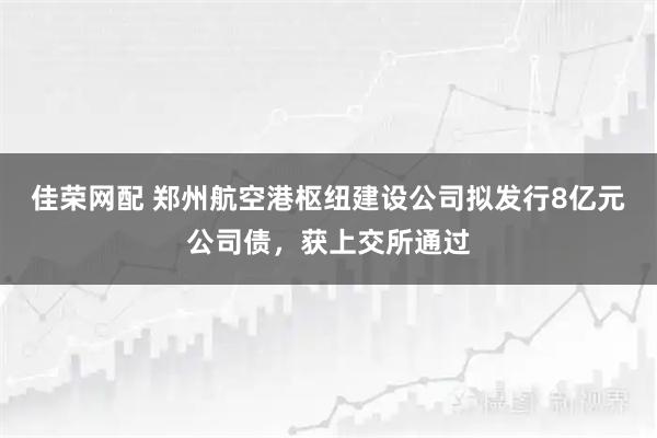 佳荣网配 郑州航空港枢纽建设公司拟发行8亿元公司债，获上交所通过