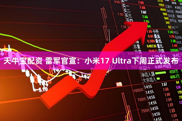 天牛宝配资 雷军官宣：小米17 Ultra下周正式发布