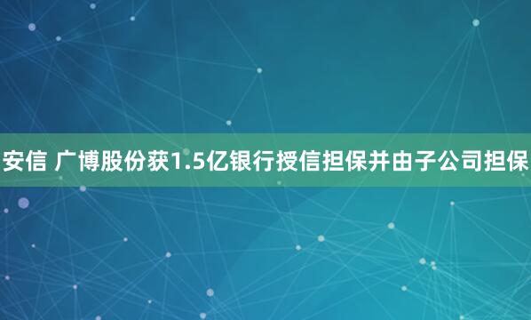 安信 广博股份获1.5亿银行授信担保并由子公司担保