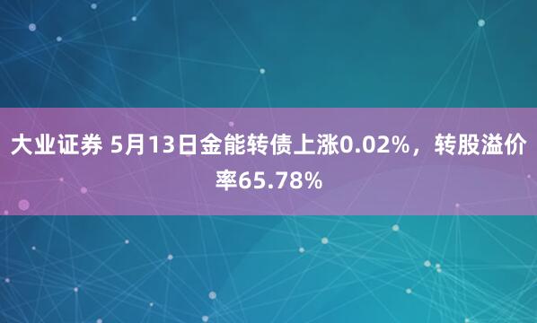 大业证券 5月13日金能转债上涨0.02%，转股溢价率65.78%