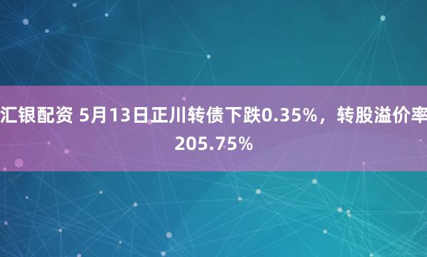 汇银配资 5月13日正川转债下跌0.35%，转股溢价率205.75%
