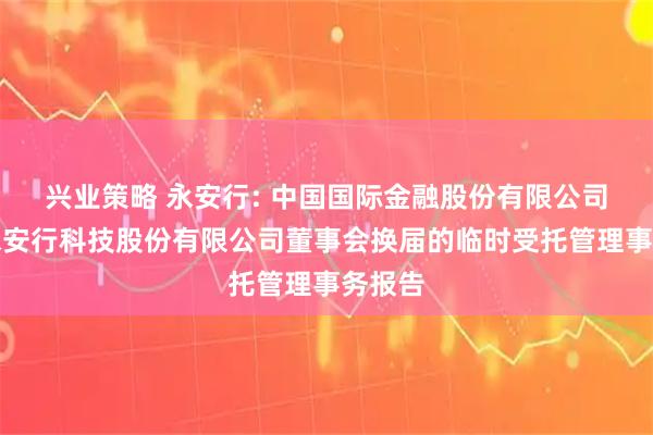 兴业策略 永安行: 中国国际金融股份有限公司关于永安行科技股份有限公司董事会换届的临时受托管理事务报告