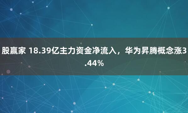 股赢家 18.39亿主力资金净流入，华为昇腾概念涨3.44%