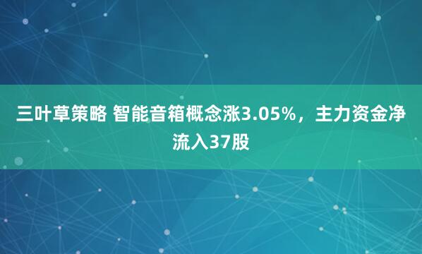 三叶草策略 智能音箱概念涨3.05%，主力资金净流入37股