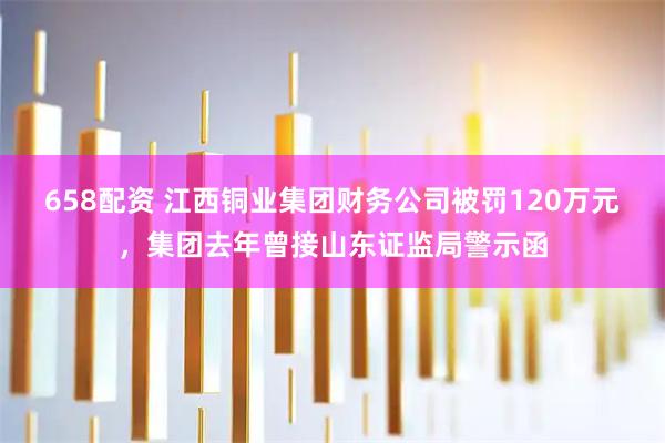 658配资 江西铜业集团财务公司被罚120万元，集团去年曾接山东证监局警示函