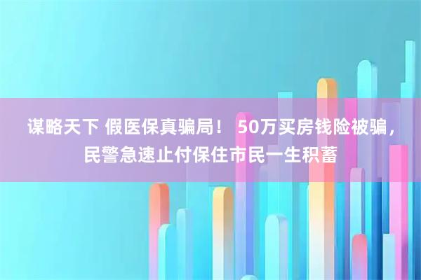 谋略天下 假医保真骗局！ 50万买房钱险被骗，民警急速止付保住市民一生积蓄
