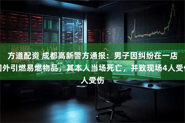 方道配资 成都高新警方通报：男子因纠纷在一店门外引燃易燃物品，其本人当场死亡，并致现场4人受伤