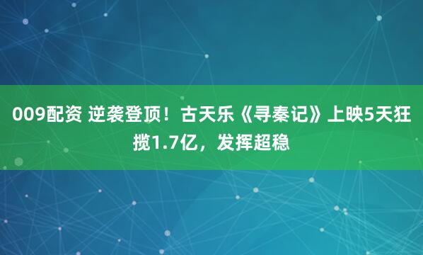 009配资 逆袭登顶！古天乐《寻秦记》上映5天狂揽1.7亿，发挥超稳
