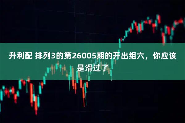 升利配 排列3的第26005期的开出组六，你应该是滑过了