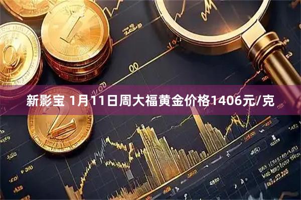 新影宝 1月11日周大福黄金价格1406元/克