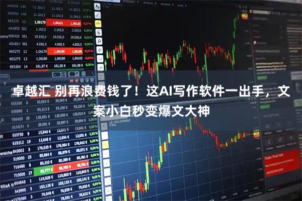 卓越汇 别再浪费钱了！这AI写作软件一出手，文案小白秒变爆文大神