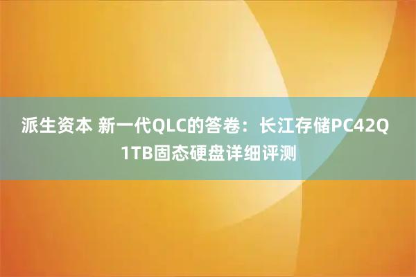 派生资本 新一代QLC的答卷：长江存储PC42Q 1TB固态硬盘详细评测