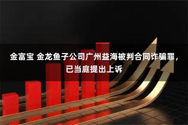 金富宝 金龙鱼子公司广州益海被判合同诈骗罪，已当庭提出上诉
