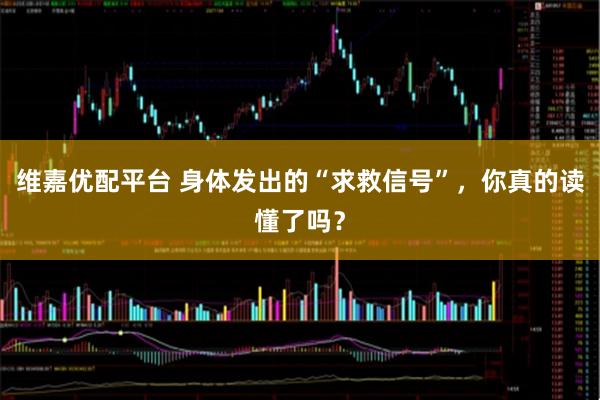 维嘉优配平台 身体发出的“求救信号”，你真的读懂了吗？