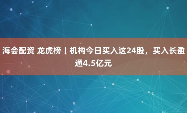 海会配资 龙虎榜丨机构今日买入这24股,买入长盈通4.5亿元