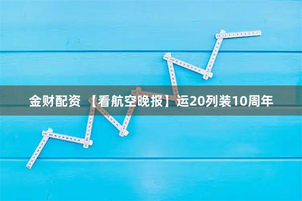 金财配资 【看航空晚报】运20列装10周年